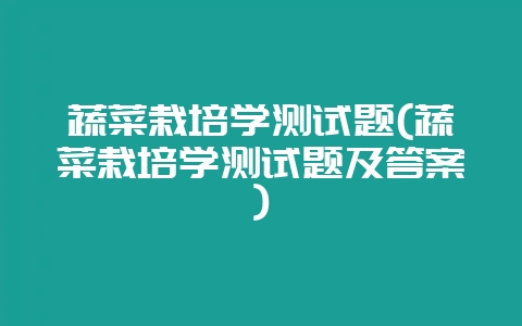 蔬菜栽培学测试题(蔬菜栽培学测试题及答案)-会东网