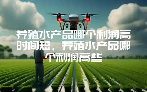 养殖水产品哪个利润高时间短，养殖水产品哪个利润高些-会东网