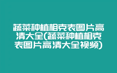 蔬菜种植相克表图片高清大全(蔬菜种植相克表图片高清大全视频)-会东网