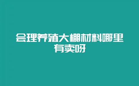 会理养殖大棚材料哪里有卖呀-会东网