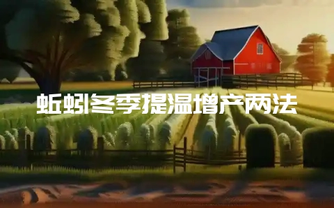 蚯蚓冬季提温增产两法-会东网