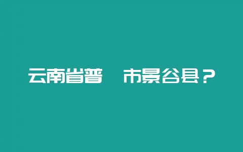 云南省普洱市景谷县？-会东网