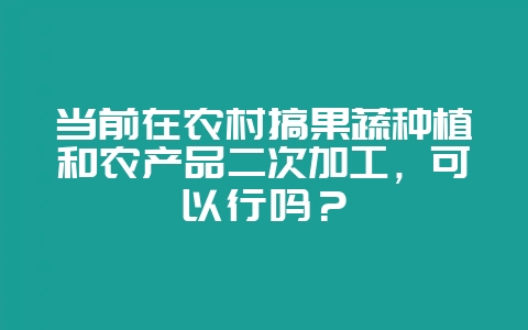 当前在农村搞果蔬种植和农产品二次加工，可以行吗？-会东网