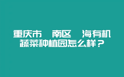 重庆市潼南区鑫海有机蔬菜种植园怎么样？-会东网