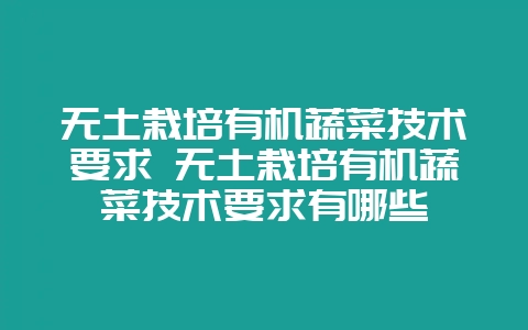 无土栽培有机蔬菜技术要求 无土栽培有机蔬菜技术要求有哪些-会东网