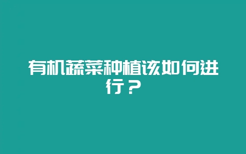 有机蔬菜种植该如何进行?-会东网