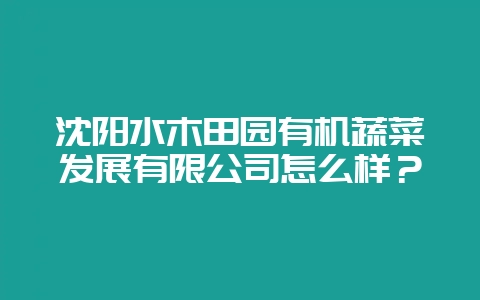 沈阳水木田园有机蔬菜发展有限公司怎么样？-会东网