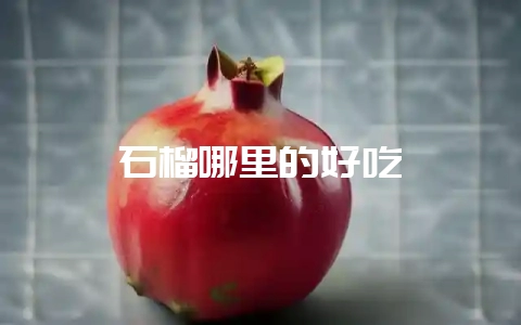 石榴哪里的好吃-会东网