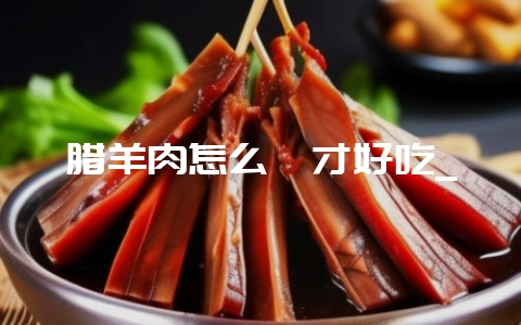 腊羊肉怎么炖才好吃_插图 腊羊肉怎么炖才好吃_插图