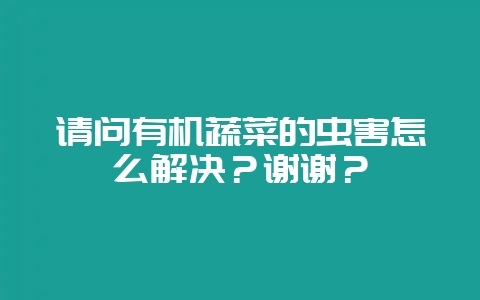 请问有机蔬菜的虫害怎么解决？谢谢？-会东网