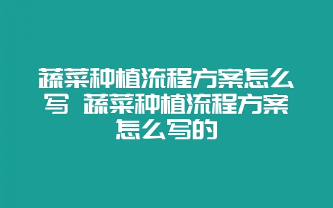 蔬菜种植流程方案怎么写 蔬菜种植流程方案怎么写的-会东网
