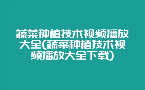 蔬菜种植技术视频播放大全(蔬菜种植技术视频播放大全下载)-会东网