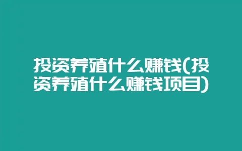 投资养殖什么赚钱(投资养殖什么赚钱项目)-会东网