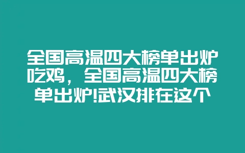 全国高温四大榜单出炉吃鸡,全国高温四大榜单出炉!武汉排在这个位置-会东网