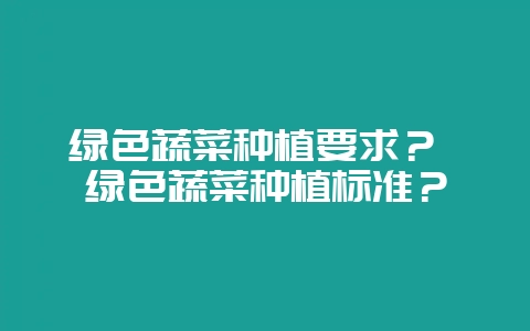 绿色蔬菜种植要求？ 绿色蔬菜种植标准？-会东网