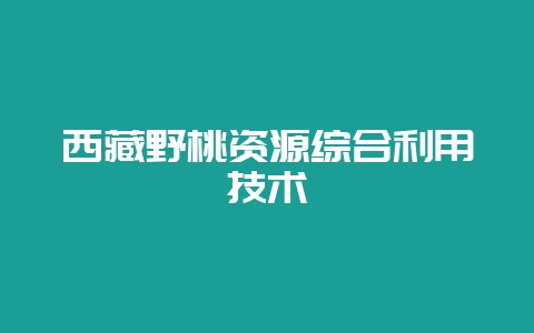 西藏野桃资源综合利用技术-会东网