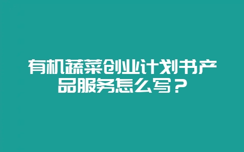 有机蔬菜创业计划书产品服务怎么写？-会东网