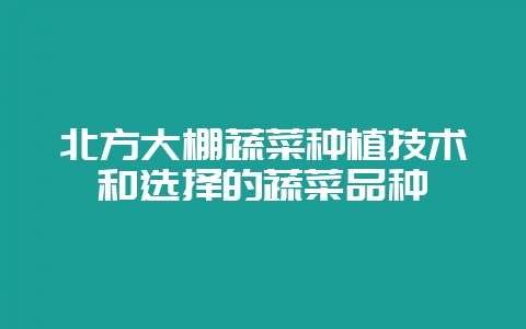 北方大棚蔬菜种植技术和选择的蔬菜品种-会东网