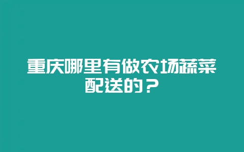 重庆哪里有做农场蔬菜配送的？-会东网