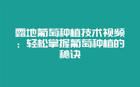 露地葡萄种植技术视频：轻松掌握葡萄种植的秘诀-会东网