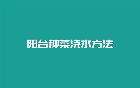 阳台种菜浇水方法-会东网