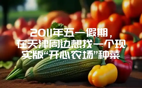 2011年五一假期,在天津周边想找一个现实版“开心农场”种菜,哪里不错呀?-会东网