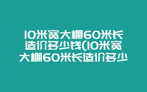 10米宽大棚60米长造价多少钱(10米宽大棚60米长造价多少钱一平方)-会东网