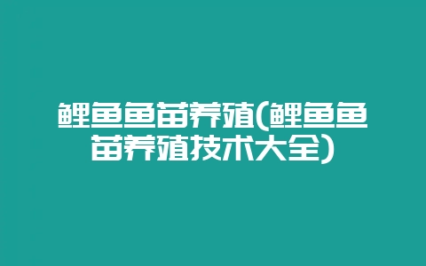 鲤鱼鱼苗养殖(鲤鱼鱼苗养殖技术大全)-会东网
