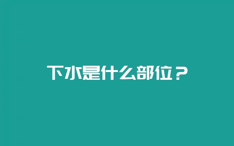 下水是什么部位？-会东网
