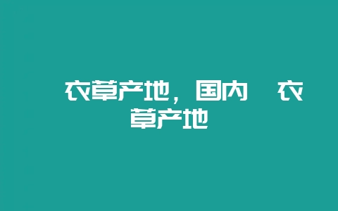 薰衣草产地，国内薰衣草产地-会东网