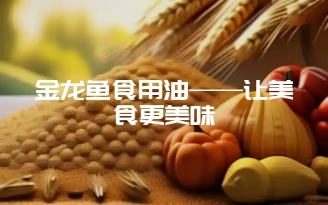金龙鱼食用油——让美食更美味-会东网