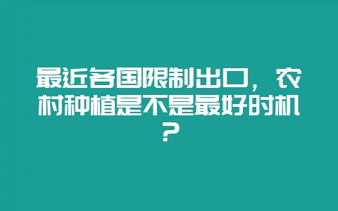 最近各国限制出口，农村种植是不是最好时机？-会东网