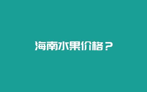 海南水果价格?-会东网