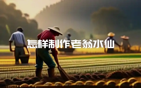 怎样制作老翁水仙-会东网