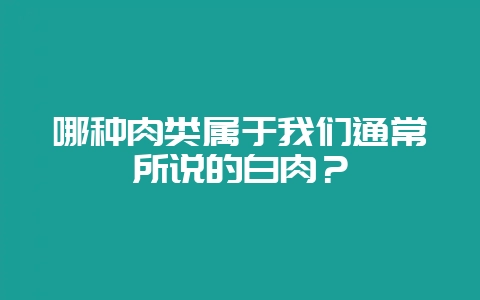 哪种肉类属于我们通常所说的白肉？-会东网