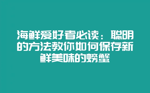 海鲜爱好者必读：聪明的方法教你如何保存新鲜美味的螃蟹-会东网