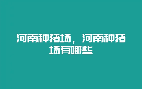 河南种猪场,河南种猪场有哪些-会东网