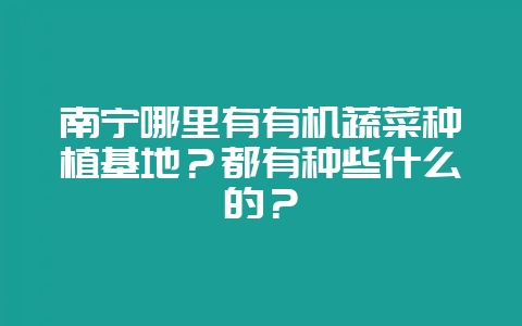 南宁哪里有有机蔬菜种植基地？都有种些什么的？-会东网