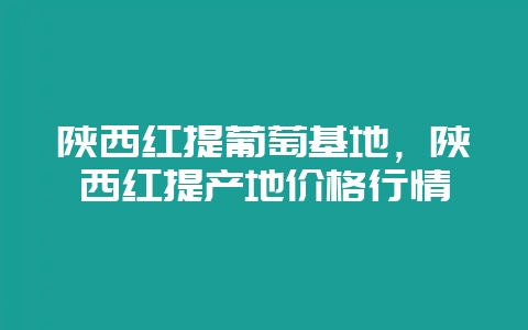 陕西红提葡萄基地,陕西红提产地价格行情-会东网