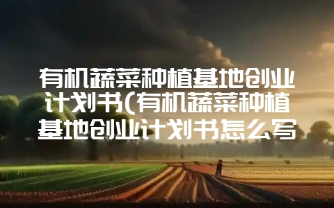 有机蔬菜种植基地创业计划书(有机蔬菜种植基地创业计划书怎么写)-会东网