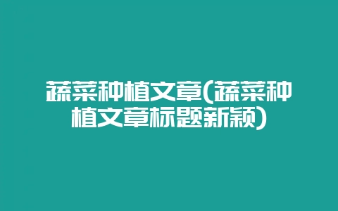 蔬菜种植文章(蔬菜种植文章标题新颖)-会东网