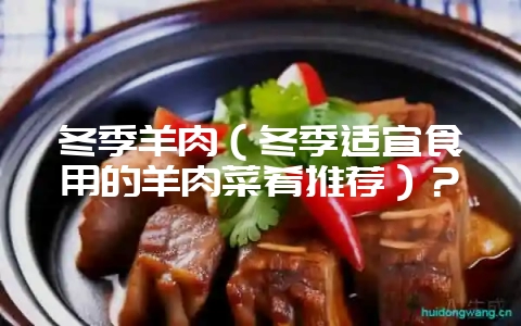 冬季羊肉（冬季适宜食用的羊肉菜肴推荐）？-会东网
