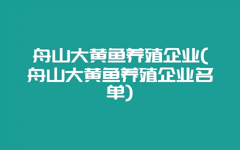 舟山大黄鱼养殖企业(舟山大黄鱼养殖企业名单)-会东网