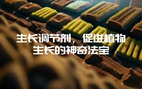 生长调节剂，促进植物生长的神奇法宝-会东网