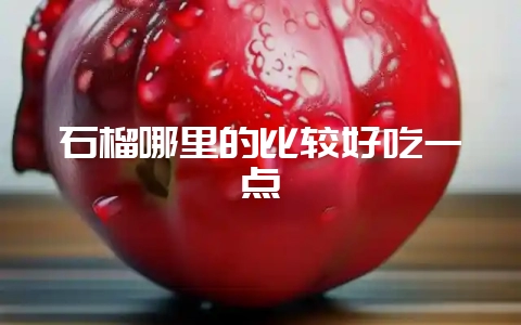 石榴哪里的比较好吃一点插图 石榴哪里的比较好吃一点插图