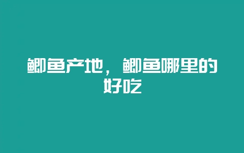鲫鱼产地,鲫鱼哪里的好吃-会东网