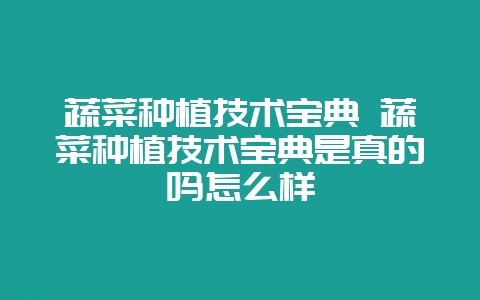 蔬菜种植技术宝典 蔬菜种植技术宝典是真的吗怎么样-会东网