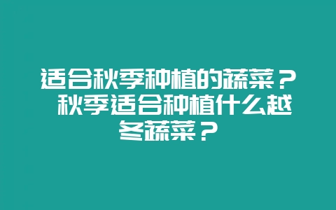 适合秋季种植的蔬菜？ 秋季适合种植什么越冬蔬菜？-会东网