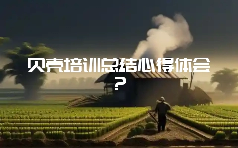 贝壳培训总结心得体会？-会东网