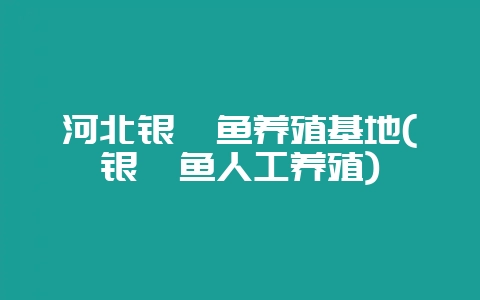 河北银鳕鱼养殖基地(银鳕鱼人工养殖)-会东网